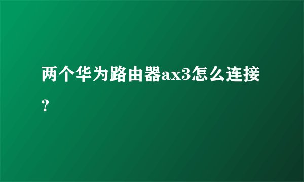 两个华为路由器ax3怎么连接？