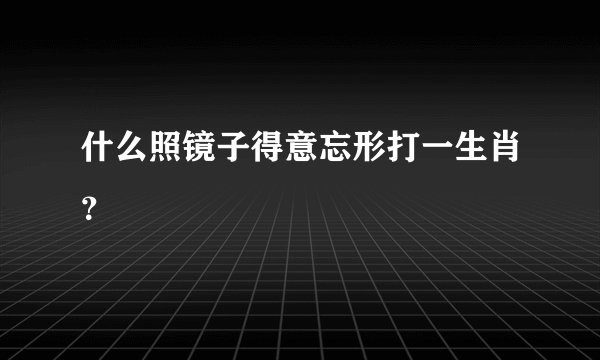什么照镜子得意忘形打一生肖？