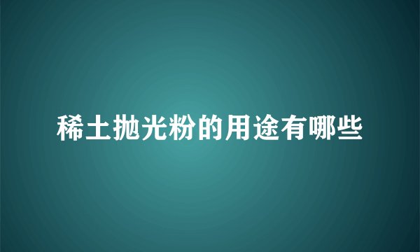 稀土抛光粉的用途有哪些