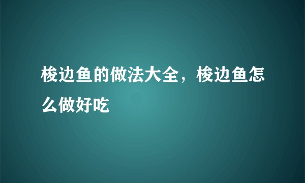 梭边鱼的做法大全，梭边鱼怎么做好吃