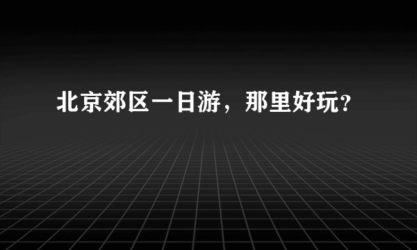 北京郊区一日游，那里好玩？