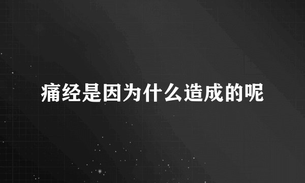 痛经是因为什么造成的呢