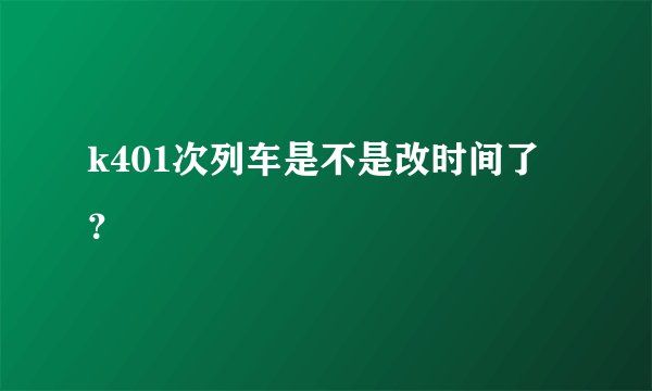 k401次列车是不是改时间了?