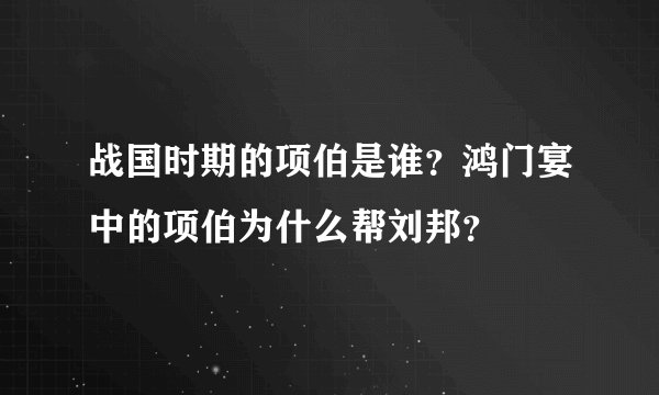 战国时期的项伯是谁?鸿门宴中的项伯为什么帮刘邦?