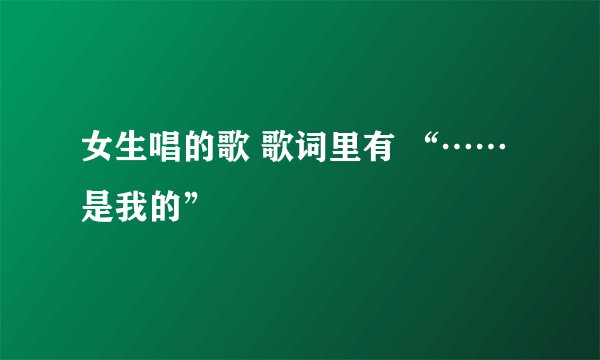 女生唱的歌 歌词里有 “……是我的”