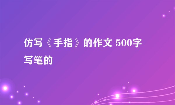 仿写《手指》的作文 500字 写笔的