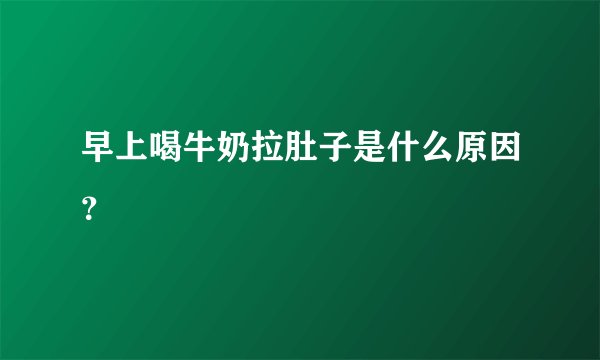 早上喝牛奶拉肚子是什么原因？