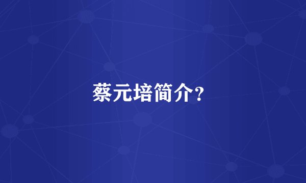 蔡元培简介？