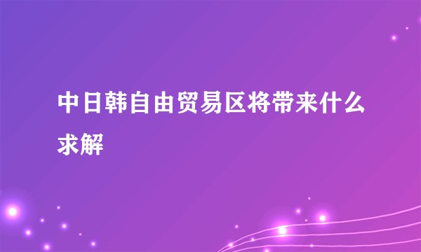 中日韩自由贸易区将带来什么求解
