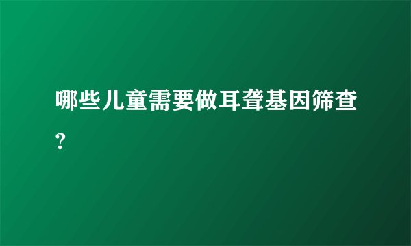 哪些儿童需要做耳聋基因筛查?