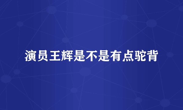 演员王辉是不是有点驼背