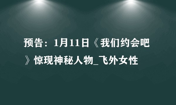 预告：1月11日《我们约会吧》惊现神秘人物_飞外女性