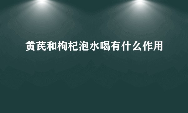 黄芪和枸杞泡水喝有什么作用