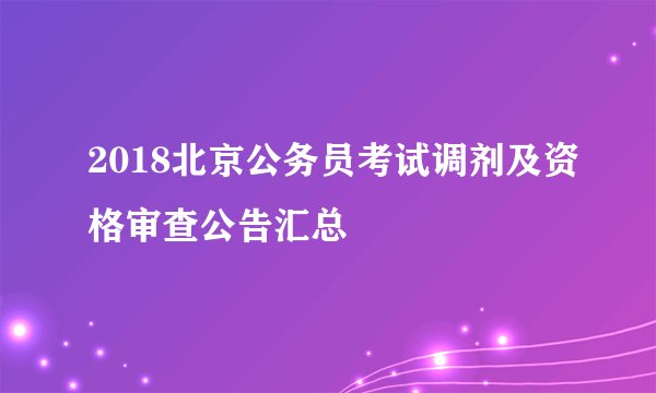 2018北京公务员考试调剂及资格审查公告汇总