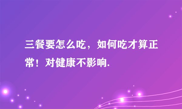 三餐要怎么吃，如何吃才算正常！对健康不影响．