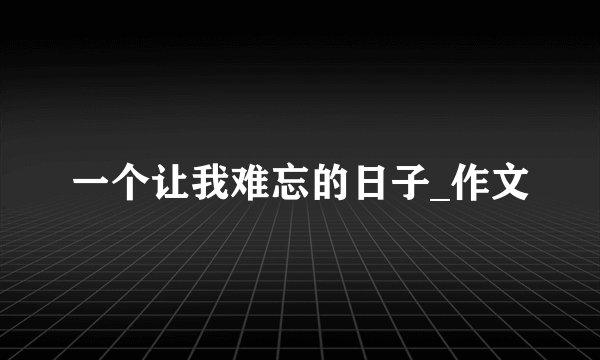 一个让我难忘的日子_作文