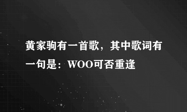 黄家驹有一首歌,其中歌词有一句是:WOO可否重逢