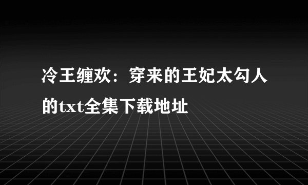 冷王缠欢：穿来的王妃太勾人的txt全集下载地址