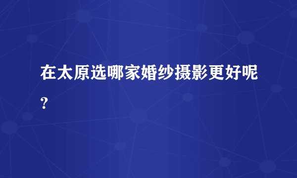 在太原选哪家婚纱摄影更好呢？