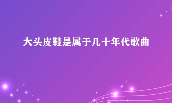 大头皮鞋是属于几十年代歌曲