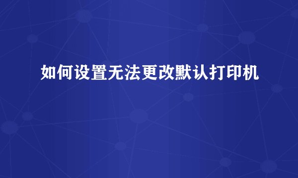 如何设置无法更改默认打印机