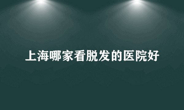 上海哪家看脱发的医院好