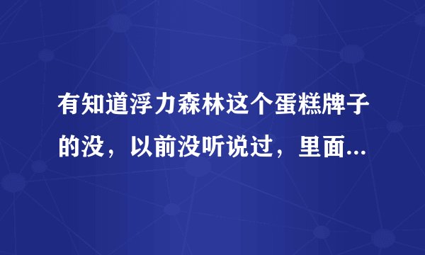 有知道浮力森林这个蛋糕牌子的没,以前没听说过,里面工作怎么样有在里面做过的能讲解下吗?