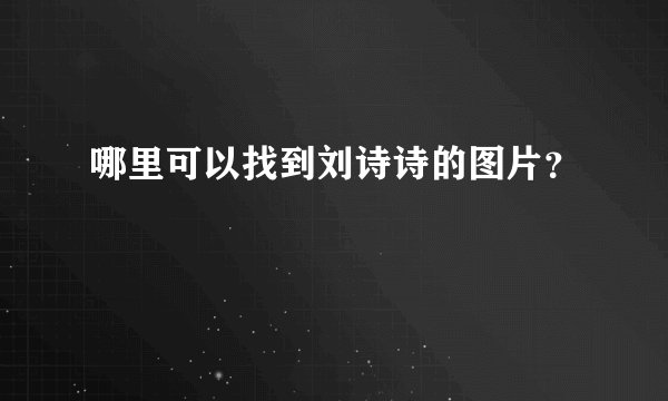 哪里可以找到刘诗诗的图片？