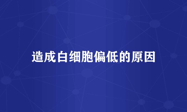 造成白细胞偏低的原因