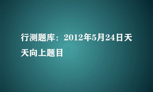行测题库:2012年5月24日天天向上题目