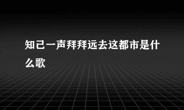 知己一声拜拜远去这都市是什么歌