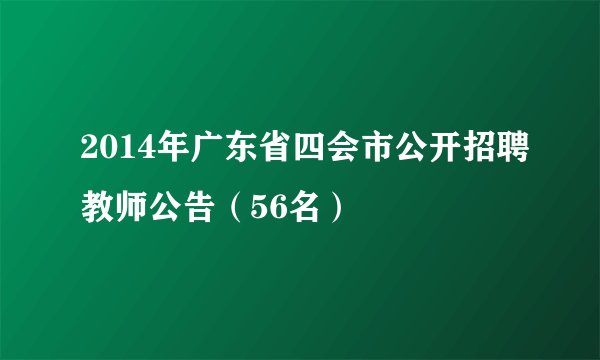 2014年广东省四会市公开招聘教师公告（56名）