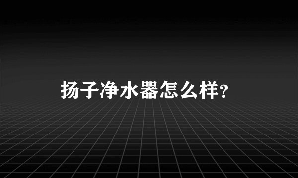 扬子净水器怎么样?