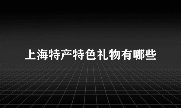 上海特产特色礼物有哪些