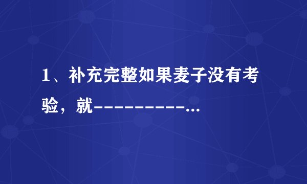 1、补充完整如果麦子没有考验,就---------如果人没有任何考验,就---------2、读了本文,你明白了什么?
