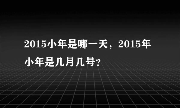 2015小年是哪一天,2015年小年是几月几号?