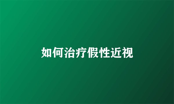 如何治疗假性近视