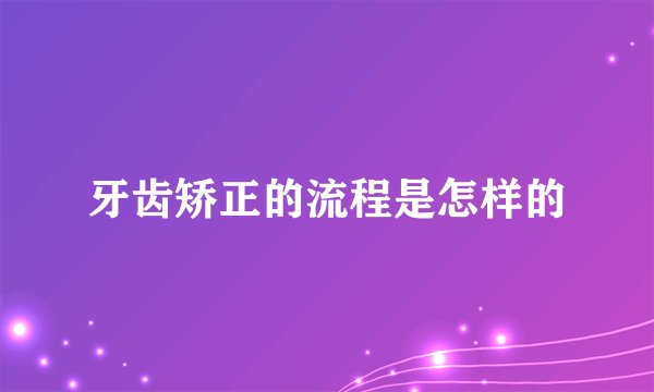 牙齿矫正的流程是怎样的
