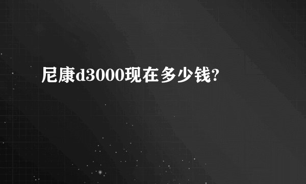 尼康d3000现在多少钱?