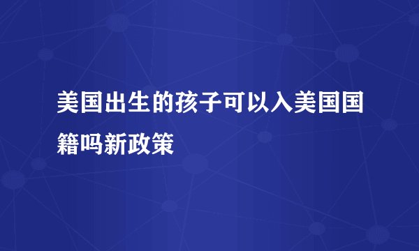 美国出生的孩子可以入美国国籍吗新政策