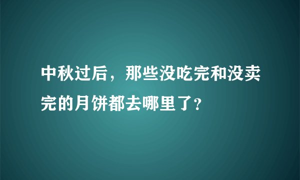 中秋过后，那些没吃完和没卖完的月饼都去哪里了？