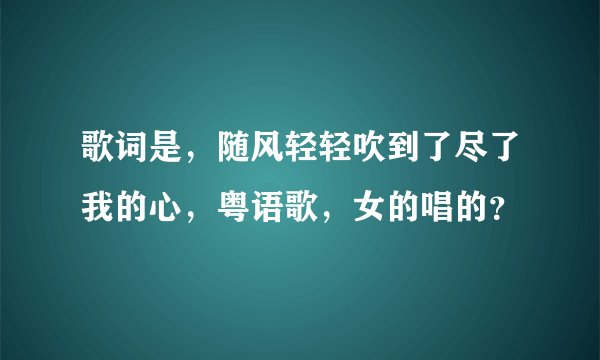 歌词是,随风轻轻吹到了尽了我的心,粤语歌,女的唱的?