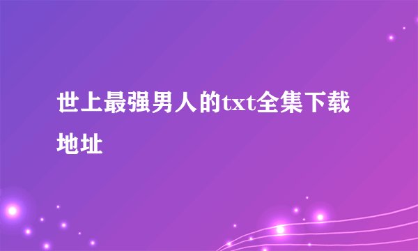 世上最强男人的txt全集下载地址