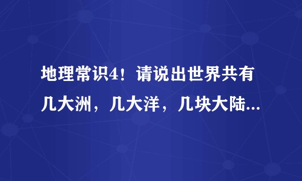 地理常识4！请说出世界共有几大洲，几大洋，几块大陆和几块版块？