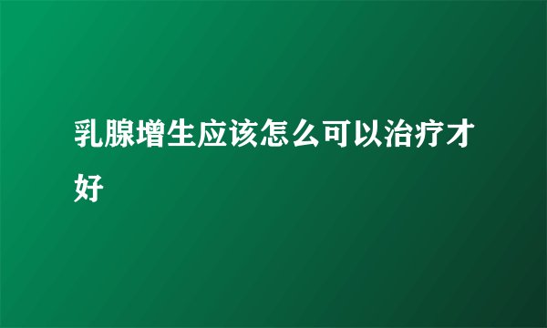 乳腺增生应该怎么可以治疗才好