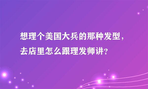 想理个美国大兵的那种发型，去店里怎么跟理发师讲？
