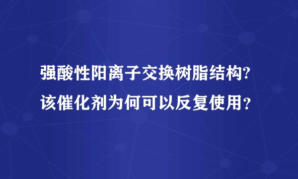 强酸性阳离子交换树脂结构?该催化剂为何可以反复使用？