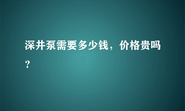 深井泵需要多少钱，价格贵吗？
