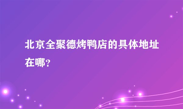 北京全聚德烤鸭店的具体地址在哪？