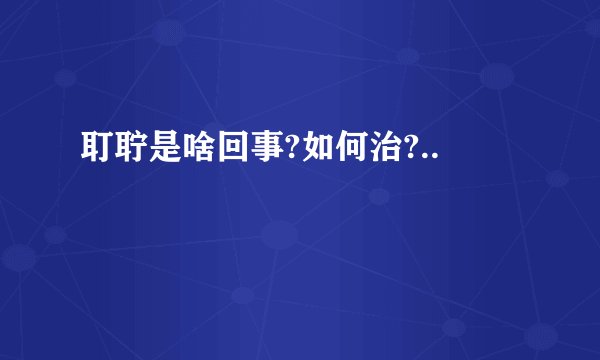 耵聍是啥回事?如何治?..